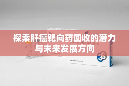 全国探索肝癌靶向药回收的潜力与未来发展方向