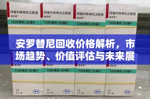 全国安罗替尼回收价格解析，市场趋势、价值评估与未来展望