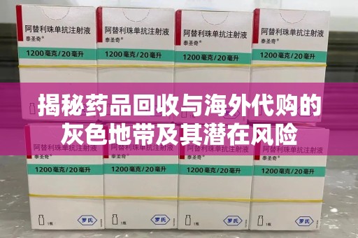 全国揭秘药品回收与海外代购的灰色地带及其潜在风险
