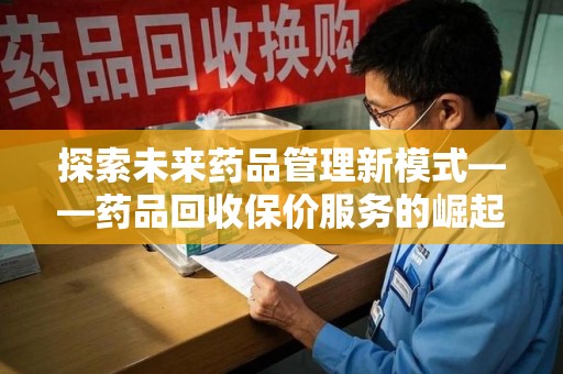 全国探索未来药品管理新模式——药品回收保价服务的崛起与意义