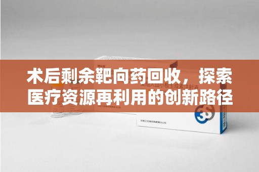 全国术后剩余靶向药回收，探索医疗资源再利用的创新路径