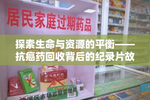 全国探索生命与资源的平衡——抗癌药回收背后的纪录片故事