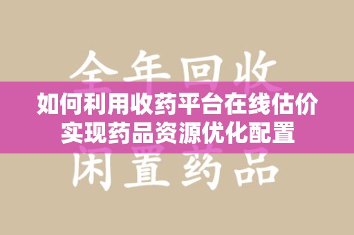 全国如何利用收药平台在线估价实现药品资源优化配置