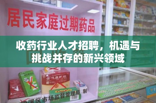 全国收药行业人才招聘，机遇与挑战并存的新兴领域