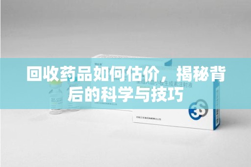 全国回收药品如何估价，揭秘背后的科学与技巧