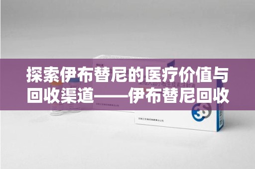 全国探索伊布替尼的医疗价值与回收渠道——伊布替尼回收电话的秘密