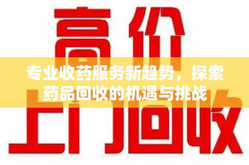 全国专业收药服务新趋势，探索药品回收的机遇与挑战