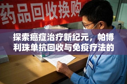 全国探索癌症治疗新纪元，帕博利珠单抗回收与免疫疗法的未来