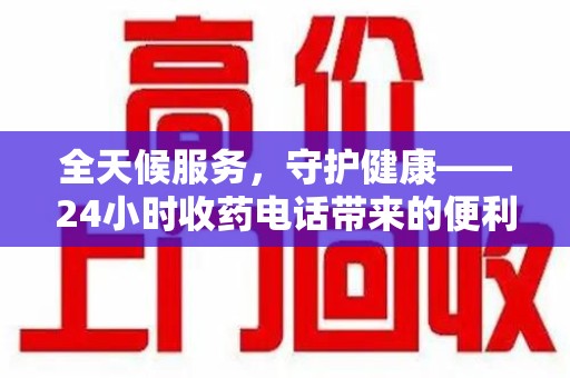 全国全天候服务，守护健康——24小时收药电话带来的便利与安心