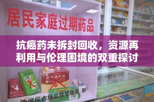 全国抗癌药未拆封回收，资源再利用与伦理困境的双重探讨