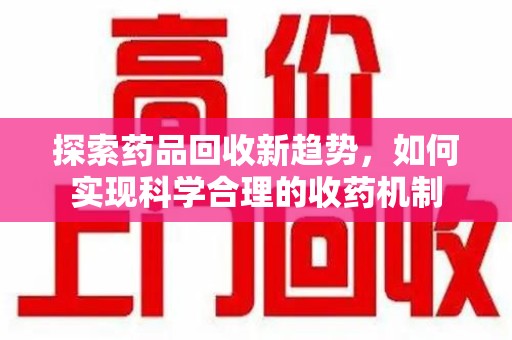 全国探索药品回收新趋势，如何实现科学合理的收药机制