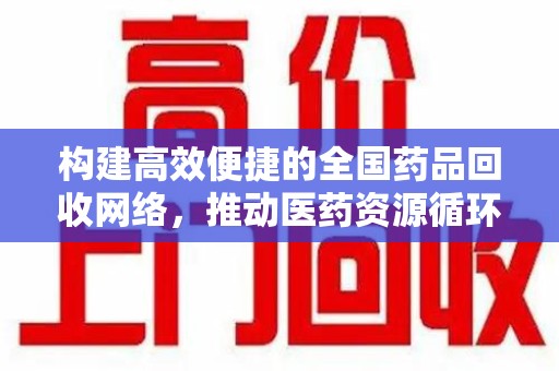 全国构建高效便捷的全国药品回收网络，推动医药资源循环利用