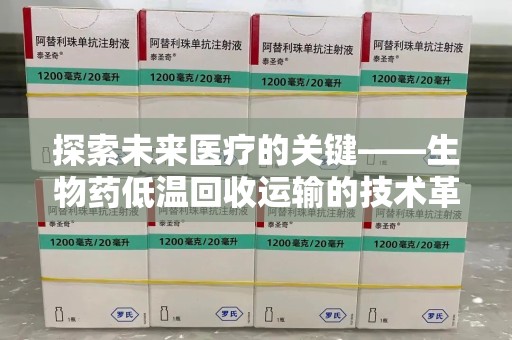 全国探索未来医疗的关键——生物药低温回收运输的技术革新与挑战