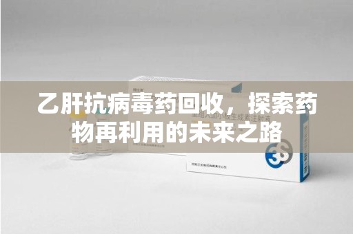 全国乙肝抗病毒药回收，探索药物再利用的未来之路