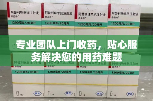 全国专业团队上门收药，贴心服务解决您的用药难题
