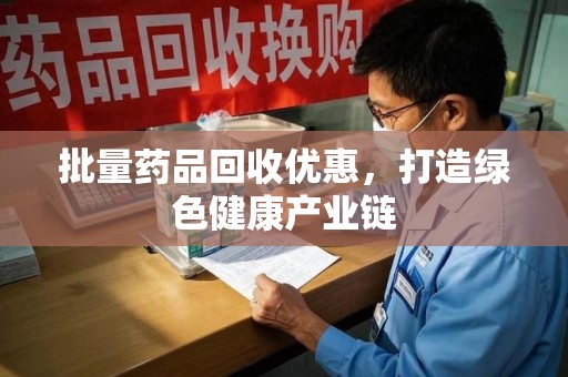 全国批量药品回收优惠，打造绿色健康产业链