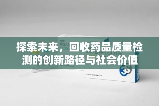 全国探索未来，回收药品质量检测的创新路径与社会价值