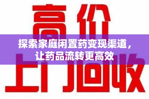 全国探索家庭闲置药变现渠道，让药品流转更高效