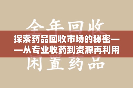 全国探索药品回收市场的秘密——从专业收药到资源再利用的转型之路