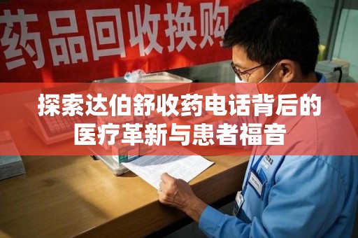 全国探索达伯舒收药电话背后的医疗革新与患者福音