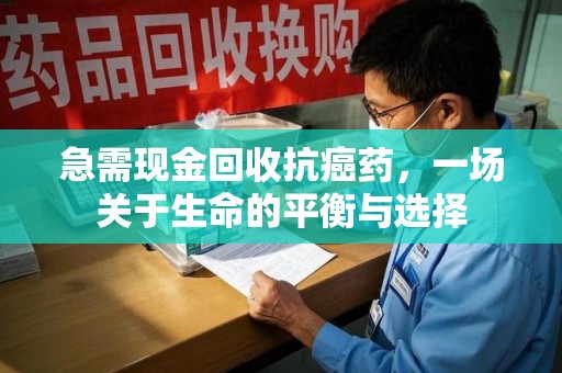 全国急需现金回收抗癌药，一场关于生命的平衡与选择