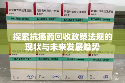 全国探索抗癌药回收政策法规的现状与未来发展趋势