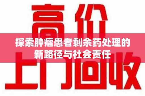 全国探索肿瘤患者剩余药处理的新路径与社会责任