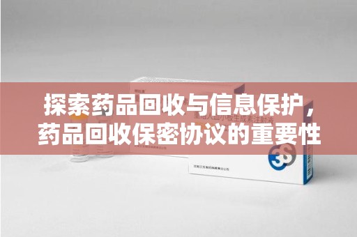 全国探索药品回收与信息保护，药品回收保密协议的重要性及实践路径