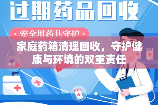 全国家庭药箱清理回收，守护健康与环境的双重责任