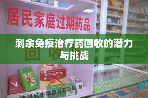 全国剩余免疫治疗药回收的潜力与挑战