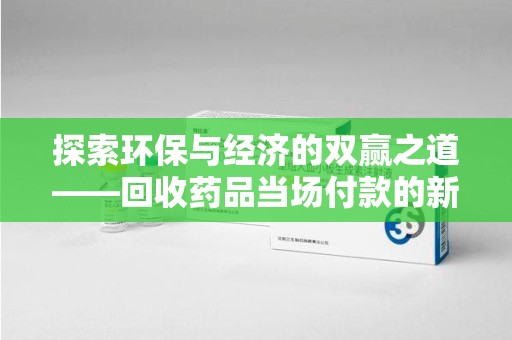 全国探索环保与经济的双赢之道——回收药品当场付款的新型模式
