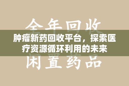 全国肿瘤新药回收平台，探索医疗资源循环利用的未来