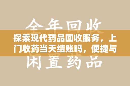 全国探索现代药品回收服务，上门收药当天结账吗，便捷与信任并存