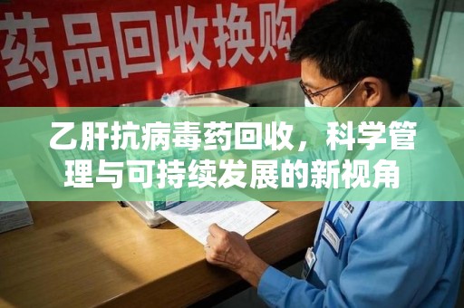 全国乙肝抗病毒药回收，科学管理与可持续发展的新视角