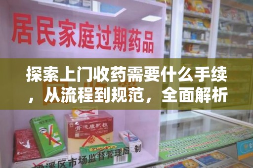 全国探索上门收药需要什么手续，从流程到规范，全面解析