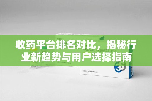全国收药平台排名对比，揭秘行业新趋势与用户选择指南