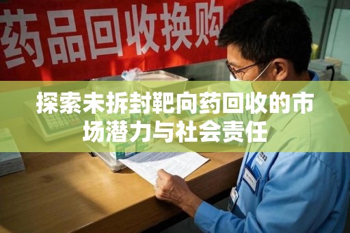 全国探索未拆封靶向药回收的市场潜力与社会责任