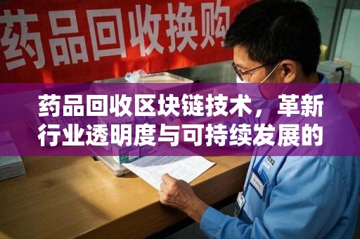 全国药品回收区块链技术，革新行业透明度与可持续发展的关键