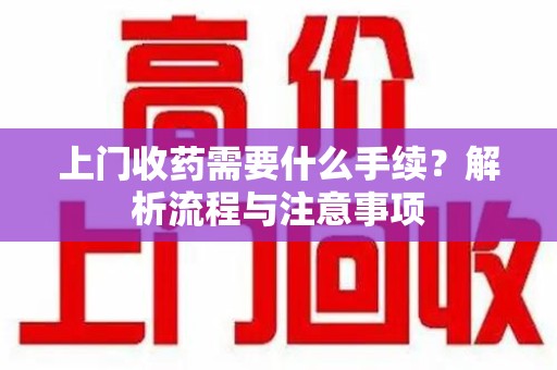 全国上门收药需要什么手续？解析流程与注意事项