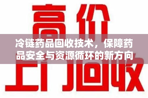 全国冷链药品回收技术，保障药品安全与资源循环的新方向