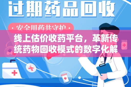 全国线上估价收药平台，革新传统药物回收模式的数字化解决方案