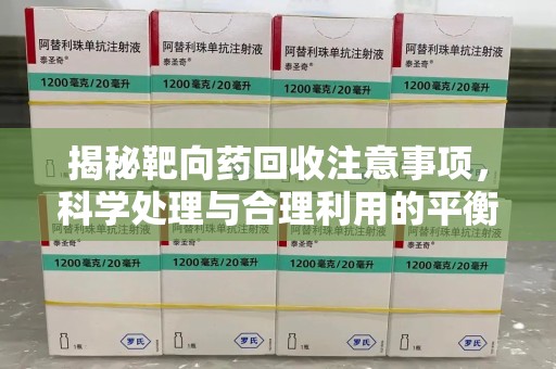 全国揭秘靶向药回收注意事项，科学处理与合理利用的平衡之道