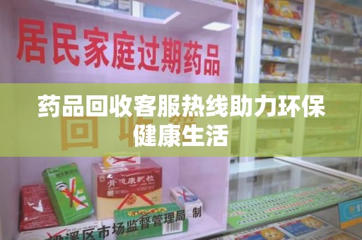 全国药品回收客服热线助力环保健康生活