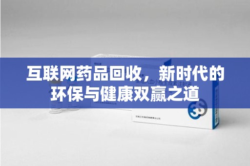 全国互联网药品回收，新时代的环保与健康双赢之道