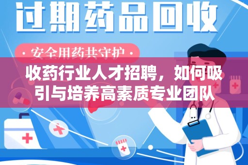 全国收药行业人才招聘，如何吸引与培养高素质专业团队