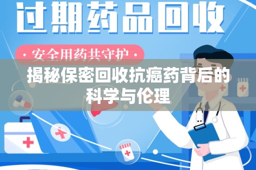 全国揭秘保密回收抗癌药背后的科学与伦理