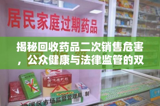全国揭秘回收药品二次销售危害，公众健康与法律监管的双重挑战