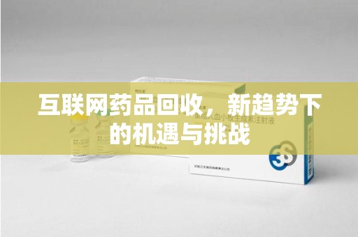 全国互联网药品回收，新趋势下的机遇与挑战