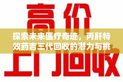 全国探索未来医疗奇迹，丙肝特效药吉三代回收的潜力与挑战
