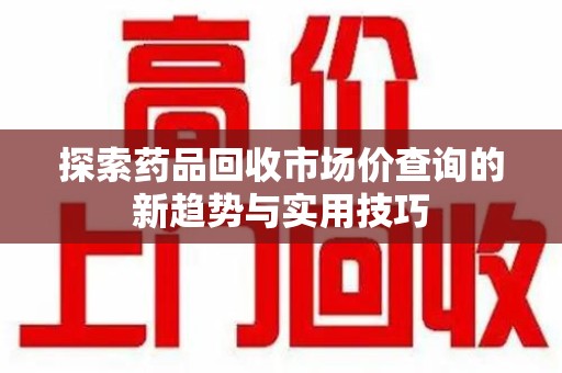 全国探索药品回收市场价查询的新趋势与实用技巧
